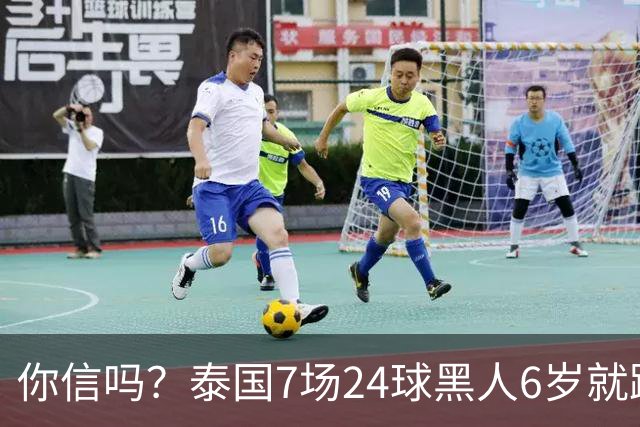 你信吗？泰国7场24球黑人6岁就踢U15 5大造假疑点曝光 董路回应