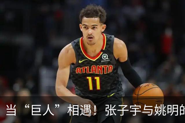 当“巨人”相遇！张子宇与姚明的身高差之谜